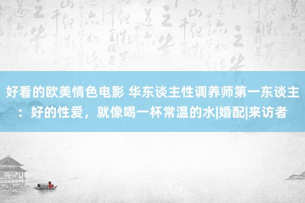 好看的欧美情色电影 华东谈主性调养师第一东谈主：好的性爱，就像喝一杯常温的水|婚配|来访者