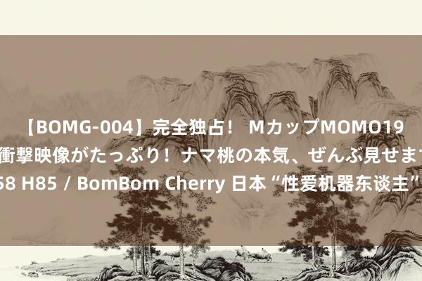 【BOMG-004】完全独占！ MカップMOMO19才！ デビュー作を超える衝撃映像がたっぷり！ナマ桃の本気、ぜんぶ見せます！ B106（M65） W58 H85 / BomBom Cherry 日本“性爱机器东谈主”行将上市，里面结构一望深广，网友：传神！