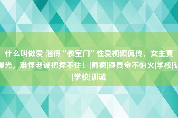 什么叫做爱 淄博“教室门”性爱视频疯传，女主真容曝光，难怪老诚把捏不住！|师德|锤真金不怕火|学校|训诫