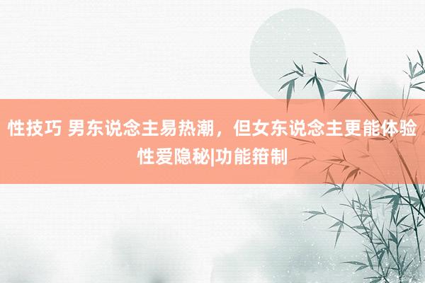 性技巧 男东说念主易热潮，但女东说念主更能体验性爱隐秘|功能箝制