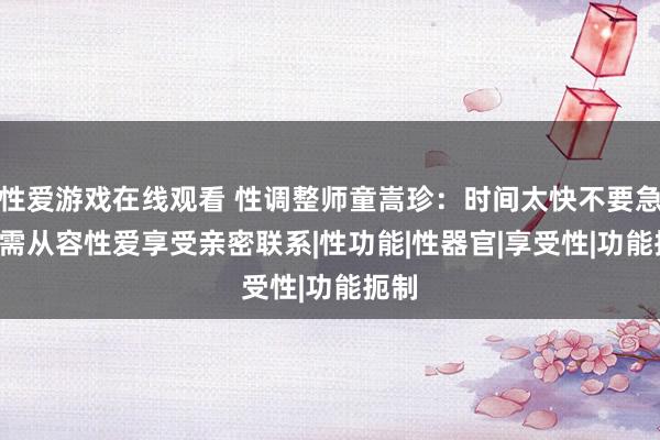 性爱游戏在线观看 性调整师童嵩珍：时间太快不要急! 你需从容性爱享受亲密联系|性功能|性器官|享受性|功能扼制