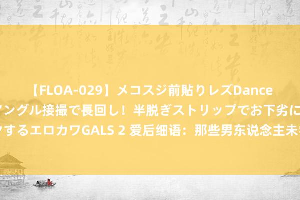 【FLOA-029】メコスジ前貼りレズDance オマ○コ喰い込みをローアングル接撮で長回し！半脱ぎストリップでお下劣にケツをシェイクするエロカワGALS 2 爱后细语：那些男东说念主未尝钟情的温顺顿然|爱情|无为|甜密|心计事后