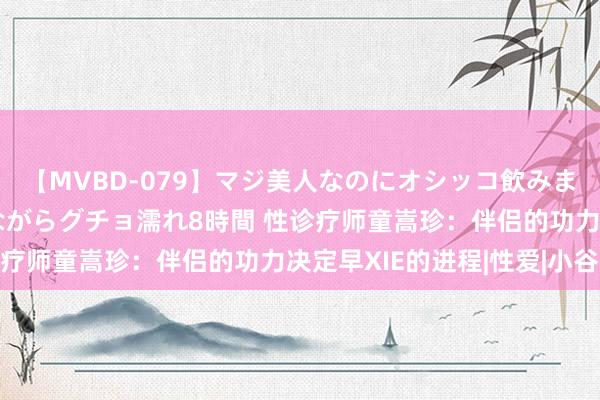 【MVBD-079】マジ美人なのにオシッコ飲みまくり！マゾ飲尿 飲みながらグチョ濡れ8時間 性诊疗师童嵩珍：伴侣的功力决定早XIE的进程|性爱|小谷