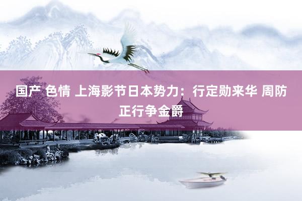 国产 色情 上海影节日本势力：行定勋来华 周防正行争金爵