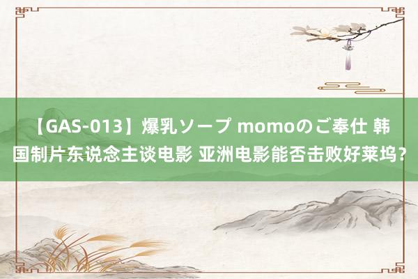 【GAS-013】爆乳ソープ momoのご奉仕 韩国制片东说念主谈电影 亚洲电影能否击败好莱坞？