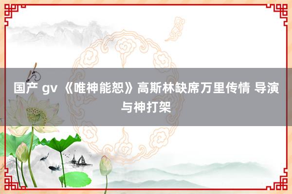 国产 gv 《唯神能恕》高斯林缺席万里传情 导演与神打架