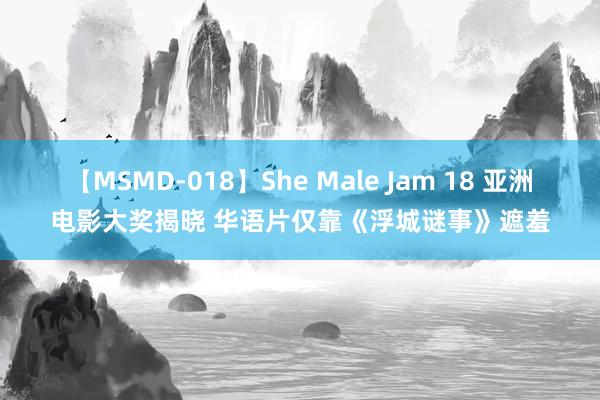 【MSMD-018】She Male Jam 18 亚洲电影大奖揭晓 华语片仅靠《浮城谜事》遮羞