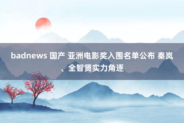 badnews 国产 亚洲电影奖入围名单公布 秦岚、全智贤实力角逐