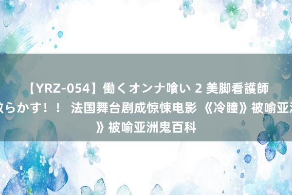 【YRZ-054】働くオンナ喰い 2 美脚看護師を食い散らかす！！ 法国舞台剧成惊悚电影 《冷瞳》被喻亚洲鬼百科