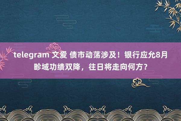 telegram 文爱 债市动荡涉及！银行应允8月畛域功绩双降，往日将走向何方？