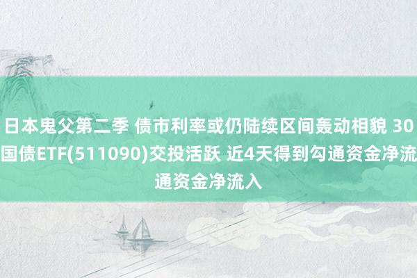 日本鬼父第二季 债市利率或仍陆续区间轰动相貌 30年国债ETF(511090)交投活跃 近4天得到勾通资金净流入