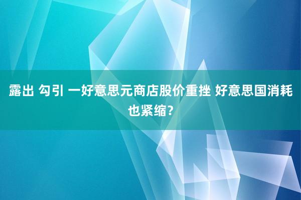 露出 勾引 一好意思元商店股价重挫 好意思国消耗也紧缩？