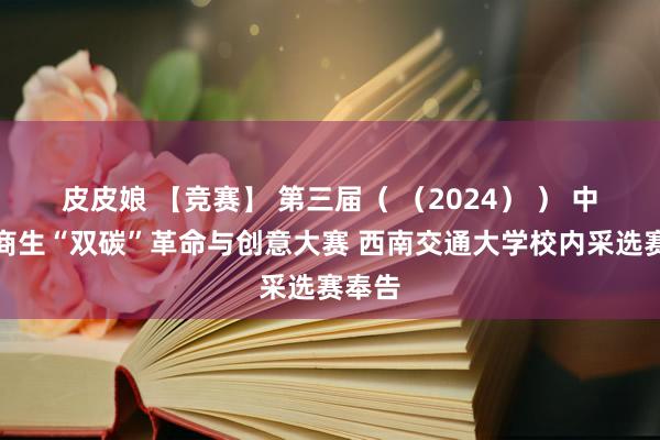 皮皮娘 【竞赛】 第三届（ （2024） ） 中国筹商生“双碳”革命与创意大赛 西南交通大学校内采选赛奉告