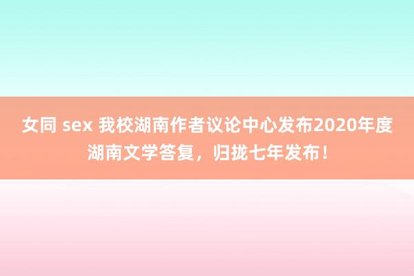 女同 sex 我校湖南作者议论中心发布2020年度湖南文学答复，归拢七年发布！