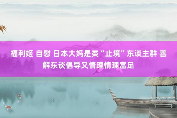 福利姬 自慰 日本大妈是类“止境”东谈主群 善解东谈倡导又情理情理富足