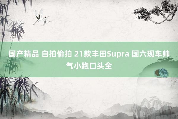 国产精品 自拍偷拍 21款丰田Supra 国六现车帅气小跑口头全