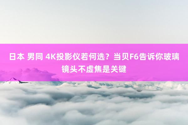 日本 男同 4K投影仪若何选？当贝F6告诉你玻璃镜头不虚焦是关键