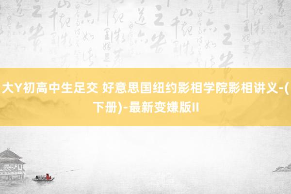 大Y初高中生足交 好意思国纽约影相学院影相讲义-(下册)-最新变嫌版II