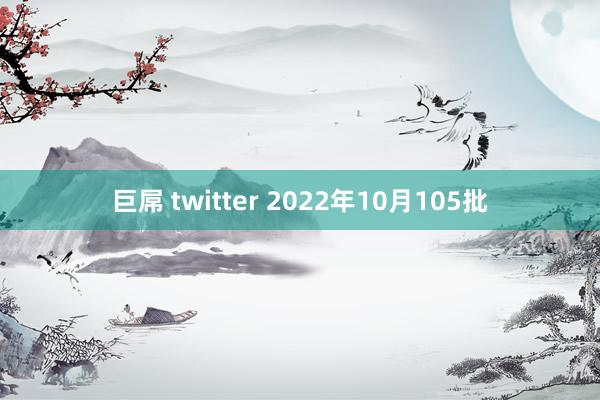 巨屌 twitter 2022年10月105批