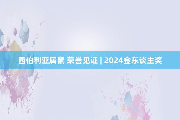 西伯利亚属鼠 荣誉见证 | 2024金东谈主奖