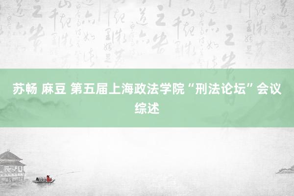 苏畅 麻豆 第五届上海政法学院“刑法论坛”会议综述