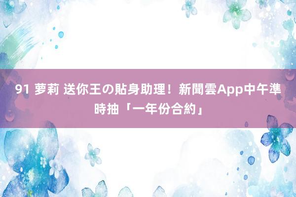 91 萝莉 送你王の貼身助理！　新聞雲App中午準時抽「一年份合約」