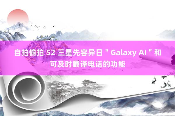 自拍偷拍 52 三星先容异日＂Galaxy AI＂和可及时翻译电话的功能