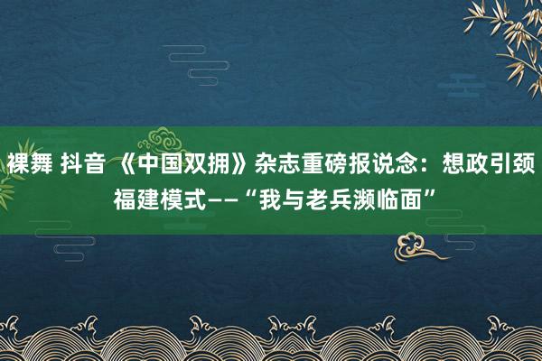 裸舞 抖音 《中国双拥》杂志重磅报说念：想政引颈 福建模式——“我与老兵濒临面”