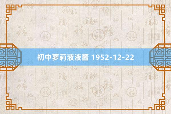 初中萝莉液液酱 1952-12-22