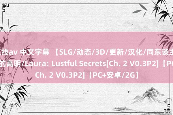 在线av 中文字幕 【SLG/动态/3D/更新/汉化/同东谈主】劳拉：好色的高明/Laura: Lustful Secrets[Ch. 2 V0.3P2]【PC+安卓/2G】