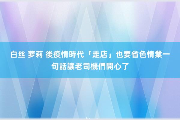 白丝 萝莉 後疫情時代「走店」也要省　色情業一句話讓老司機們開心了