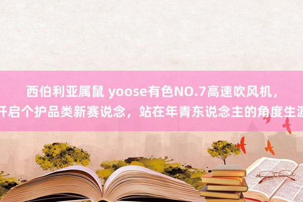 西伯利亚属鼠 yoose有色NO.7高速吹风机，开启个护品类新赛说念，站在年青东说念主的角度生涯