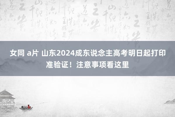 女同 a片 山东2024成东说念主高考明日起打印准验证！注意事项看这里