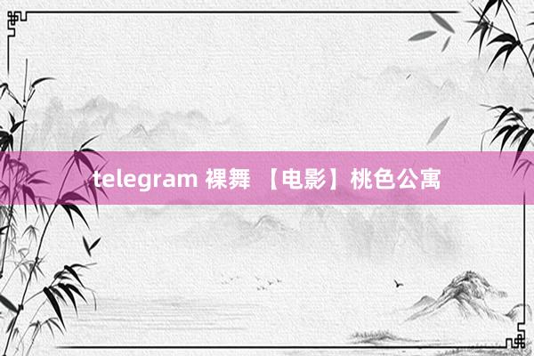 telegram 裸舞 【电影】桃色公寓