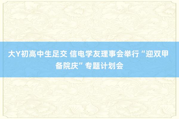 大Y初高中生足交 信电学友理事会举行“迎双甲 备院庆”专题计划会