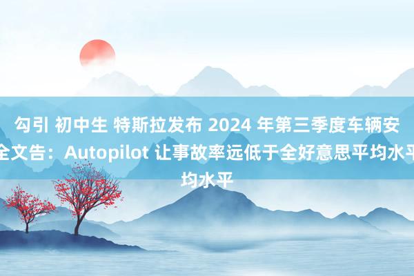 勾引 初中生 特斯拉发布 2024 年第三季度车辆安全文告：Autopilot 让事故率远低于全好意思平均水平