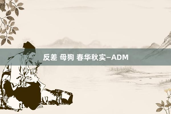 反差 母狗 春华秋实—ADM