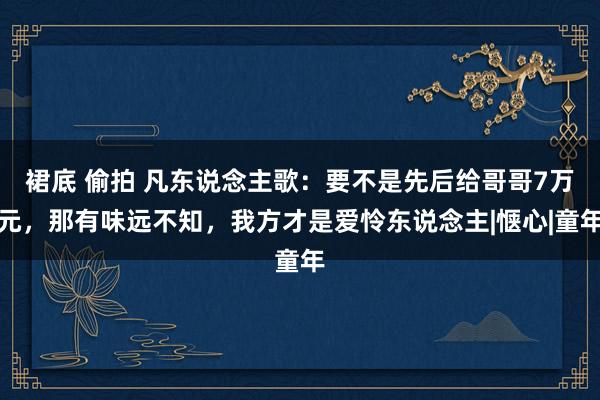 裙底 偷拍 凡东说念主歌：要不是先后给哥哥7万元，那有味远不知，我方才是爱怜东说念主|惬心|童年