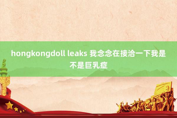 hongkongdoll leaks 我念念在接洽一下我是不是巨乳症