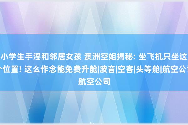 小学生手淫和邻居女孩 澳洲空姐揭秘: 坐飞机只坐这个位置! 这么作念能免费升舱|波音|空客|头等舱|航空公司