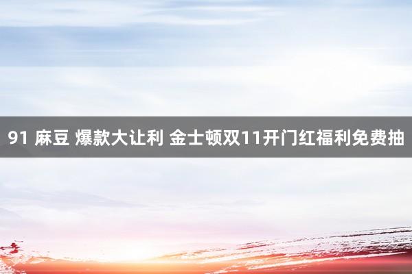 91 麻豆 爆款大让利 金士顿双11开门红福利免费抽