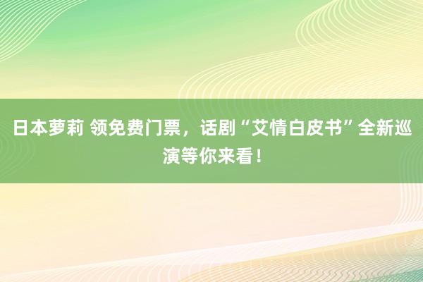 日本萝莉 领免费门票，话剧“艾情白皮书”全新巡演等你来看！