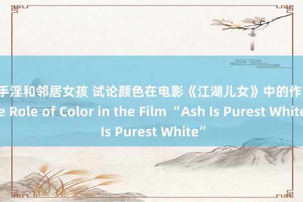 小学生手淫和邻居女孩 试论颜色在电影《江湖儿女》中的作用 On the Role of Color in the Film “Ash Is Purest White”