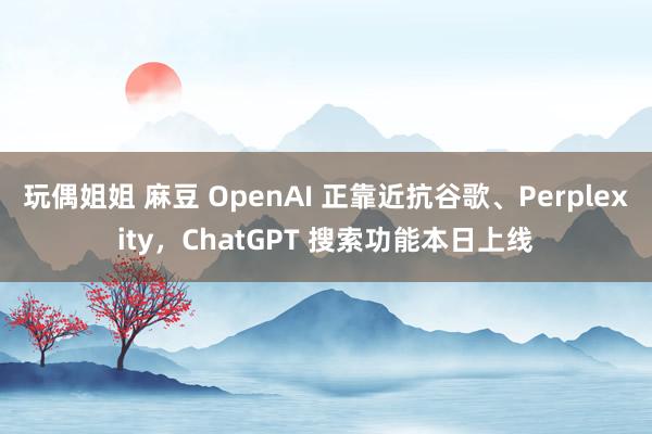 玩偶姐姐 麻豆 OpenAI 正靠近抗谷歌、Perplexity，ChatGPT 搜索功能本日上线