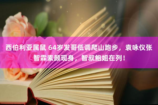 西伯利亚属鼠 64岁发哥低调爬山跑步，袁咏仪张智霖素颜现身，智叔鲍姐在列！