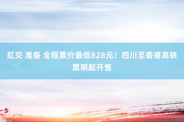 肛交 准备 全程票价最低828元！四川至香港高铁票明起开售