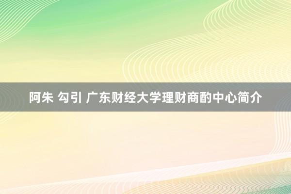 阿朱 勾引 广东财经大学理财商酌中心简介