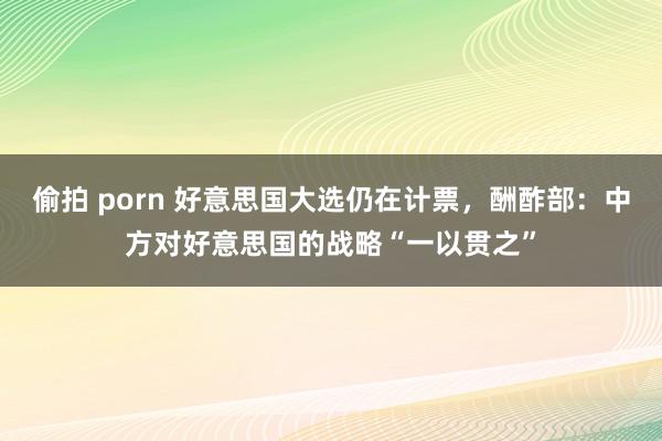 偷拍 porn 好意思国大选仍在计票，酬酢部：中方对好意思国的战略“一以贯之”