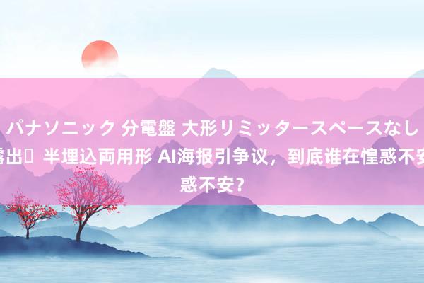 パナソニック 分電盤 大形リミッタースペースなし 露出・半埋込両用形 AI海报引争议，到底谁在惶惑不安？