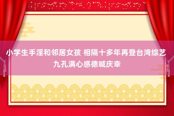 小学生手淫和邻居女孩 相隔十多年再登台湾综艺 九孔满心感德喊庆幸